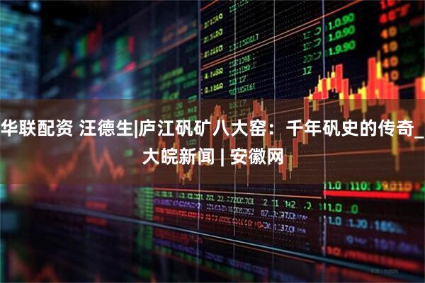 华联配资 汪德生|庐江矾矿八大窑：千年矾史的传奇_大皖新闻 | 安徽网