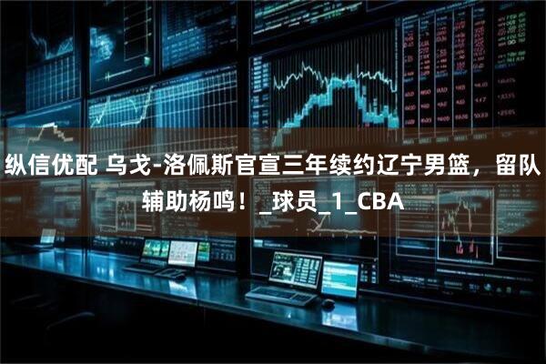 纵信优配 乌戈-洛佩斯官宣三年续约辽宁男篮，留队辅助杨鸣！_球员_1_CBA