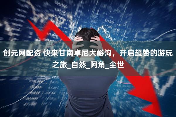 创元网配资 快来甘南卓尼大峪沟，开启超赞的游玩之旅_自然_阿角_尘世