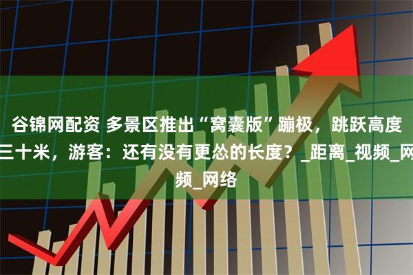 谷锦网配资 多景区推出“窝囊版”蹦极，跳跃高度二三十米，游客：还有没有更怂的长度？_距离_视频_网络