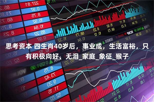 思考资本 四生肖40岁后，事业成，生活富裕，只有积极向好，无泪_家庭_象征_猴子
