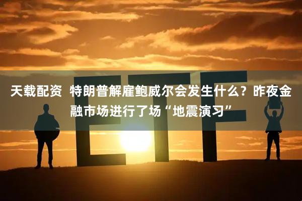 天载配资  特朗普解雇鲍威尔会发生什么？昨夜金融市场进行了场“地震演习”