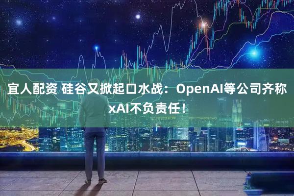 宜人配资 硅谷又掀起口水战：OpenAI等公司齐称xAI不负责任！