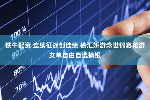 铁牛配资 连续征战创佳绩 徐汇妍游泳世锦赛花游女单自由自选摘银