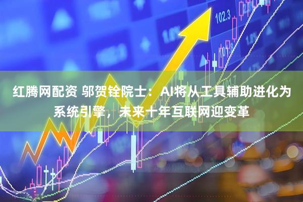 红腾网配资 邬贺铨院士：AI将从工具辅助进化为系统引擎，未来十年互联网迎变革