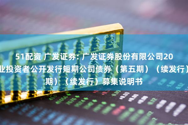 51配资 广发证券: 广发证券股份有限公司2025年面向专业投资者公开发行短期公司债券(第五期)(续发行)募集说明书