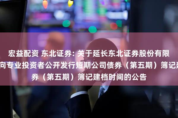 宏益配资 东北证券: 关于延长东北证券股份有限公司2025年面向专业投资者公开发行短期公司债券（第五期）簿记建档时间的公告