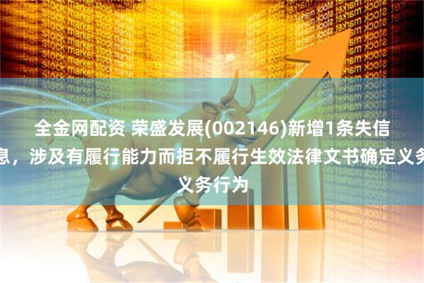 全金网配资 荣盛发展(002146)新增1条失信人信息，涉及有履行能力而拒不履行生效法律文书确定义务行为