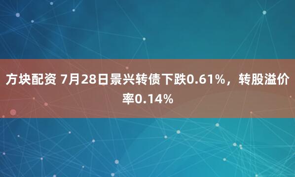方块配资 7月28日景兴转债下跌0.61%，转股溢价率0.14%