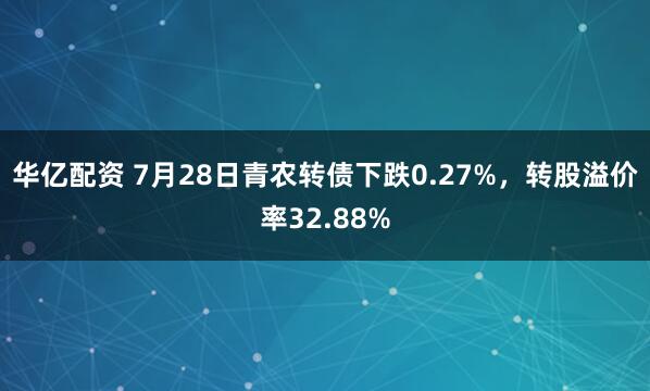 华亿配资 7月28日青农转债下跌0.27%，转股溢价率32.88%