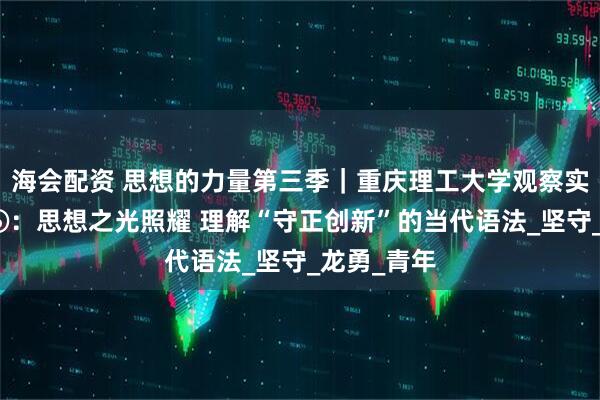 海会配资 思想的力量第三季｜重庆理工大学观察实践团随想⑥：思想之光照耀 理解“守正创新”的当代语法_坚守_龙勇_青年