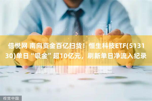 倍悦网 南向资金百亿扫货！恒生科技ETF(513130)单日“吸金”超10亿元，刷新单日净流入纪录