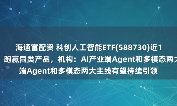 海通富配资 科创人工智能ETF(588730)近1周累计涨幅6.53%，跑赢同类产品，机构：AI产业端Agent和多模态两大主线有望持续引领