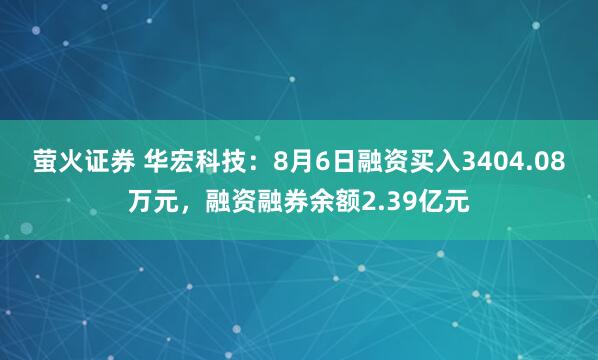 萤火证券 华宏科技：8月6日融资买入3404.08万元，融资融券余额2.39亿元