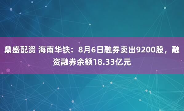 鼎盛配资 海南华铁：8月6日融券卖出9200股，融资融券余额18.33亿元