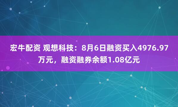 宏牛配资 观想科技：8月6日融资买入4976.97万元，融资融券余额1.08亿元