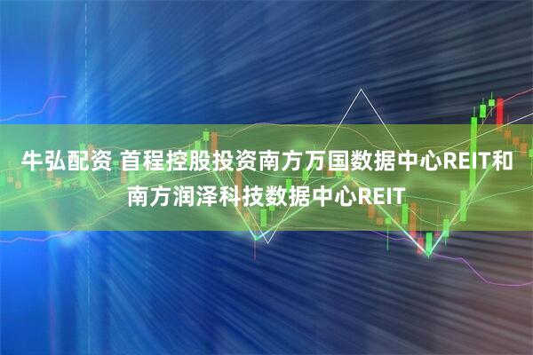 牛弘配资 首程控股投资南方万国数据中心REIT和南方润泽科技数据中心REIT