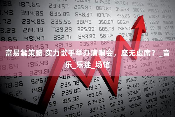 富易螽策略 实力歌手举办演唱会，座无虚席？_音乐_乐迷_场馆