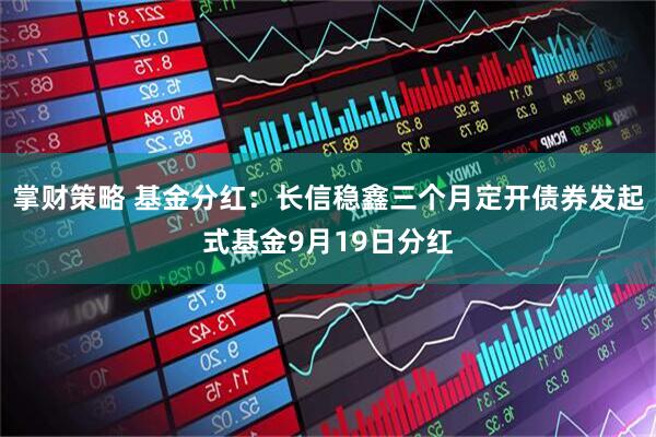 掌财策略 基金分红：长信稳鑫三个月定开债券发起式基金9月19日分红
