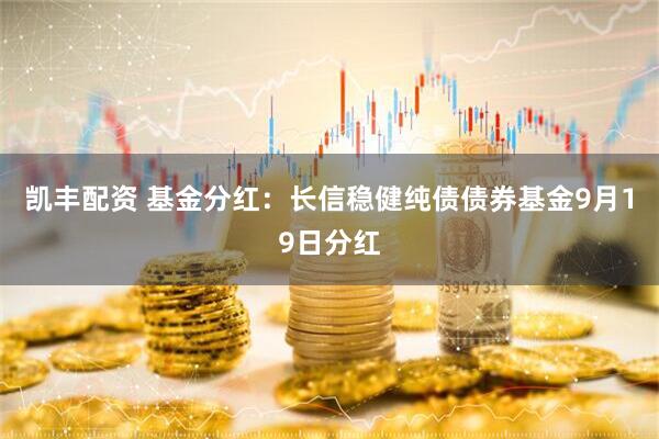 凯丰配资 基金分红：长信稳健纯债债券基金9月19日分红
