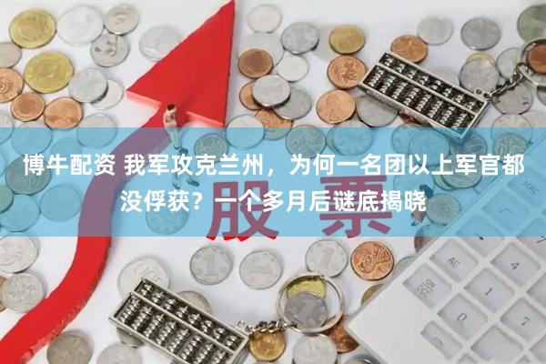博牛配资 我军攻克兰州，为何一名团以上军官都没俘获？一个多月后谜底揭晓