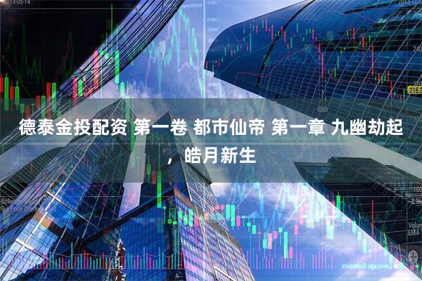 德泰金投配资 第一卷 都市仙帝 第一章 九幽劫起,皓月新生
