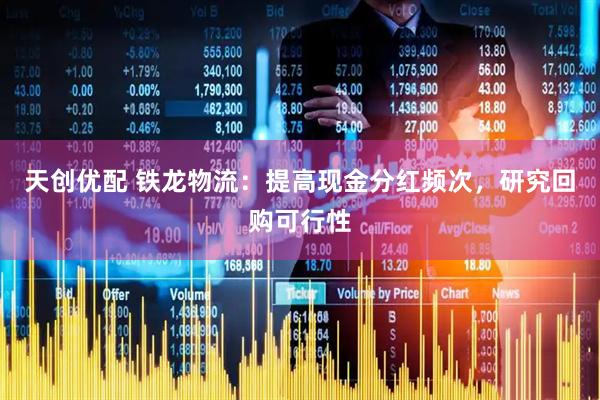 天创优配 铁龙物流：提高现金分红频次，研究回购可行性