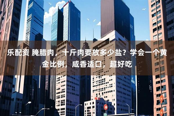 乐配资 腌腊肉，十斤肉要放多少盐？学会一个黄金比例，咸香适口，超好吃