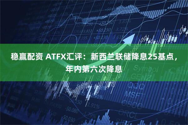 稳赢配资 ATFX汇评：新西兰联储降息25基点，年内第六次降息