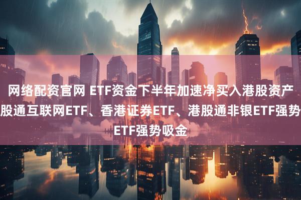 网络配资官网 ETF资金下半年加速净买入港股资产，港股通互联网ETF、香港证券ETF、港股通非银ETF强势吸金