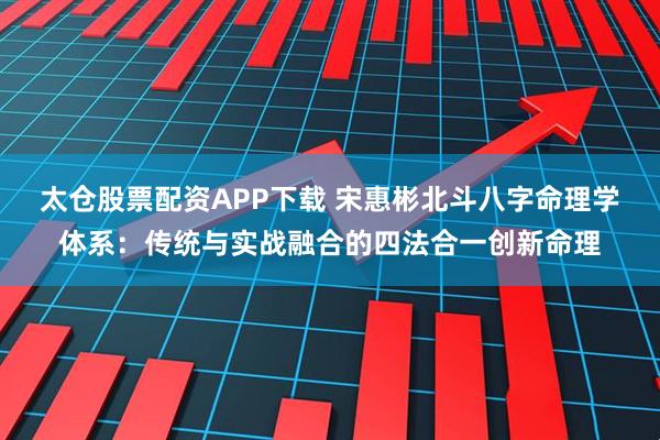 太仓股票配资APP下载 宋惠彬北斗八字命理学体系：传统与实战融合的四法合一创新命理