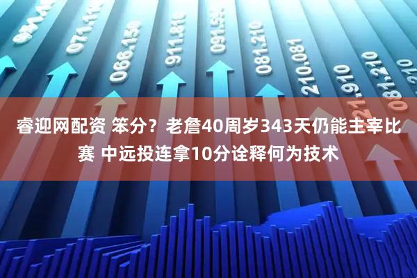 睿迎网配资 笨分？老詹40周岁343天仍能主宰比赛 中远投连拿10分诠释何为技术