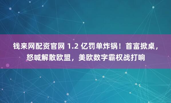 钱来网配资官网 1.2 亿罚单炸锅!首富掀桌,怒喊解散欧盟,美欧数字霸权战打响