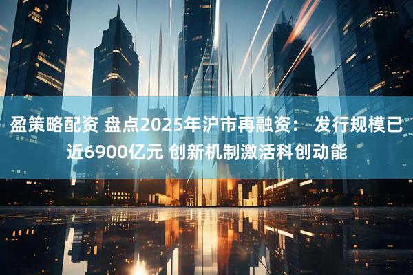 盈策略配资 盘点2025年沪市再融资: 发行规模已近6900亿元 创新机制激活科创动能