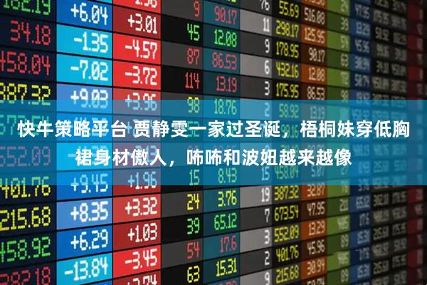 快牛策略平台 贾静雯一家过圣诞，梧桐妹穿低胸裙身材傲人，咘咘和波妞越来越像