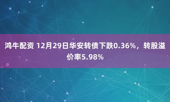鸿牛配资 12月29日华安转债下跌0.36%，转股溢价率5.98%