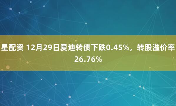 星配资 12月29日爱迪转债下跌0.45%，转股溢价率26.76%