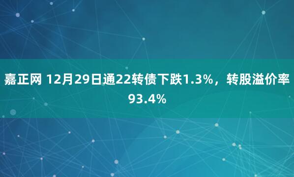 嘉正网 12月29日通22转债下跌1.3%，转股溢价率93.4%