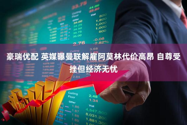 豪瑞优配 英媒曝曼联解雇阿莫林代价高昂 自尊受挫但经济无忧