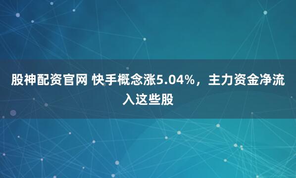 股神配资官网 快手概念涨5.04%，主力资金净流入这些股