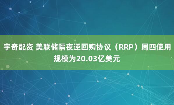 宇奇配资 美联储隔夜逆回购协议（RRP）周四使用规模为20.03亿美元