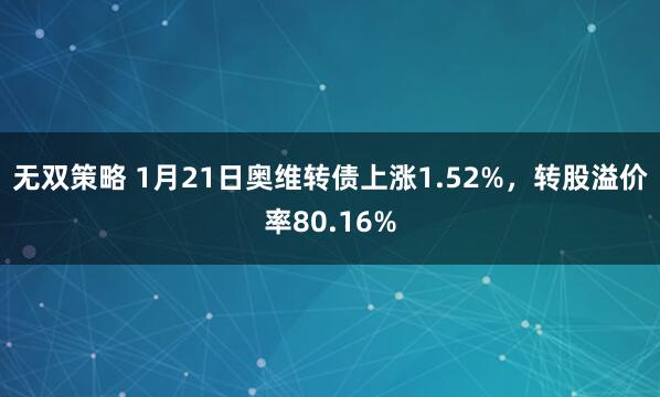 无双策略 1月21日奥维转债上涨1.52%，转股溢价率80.16%