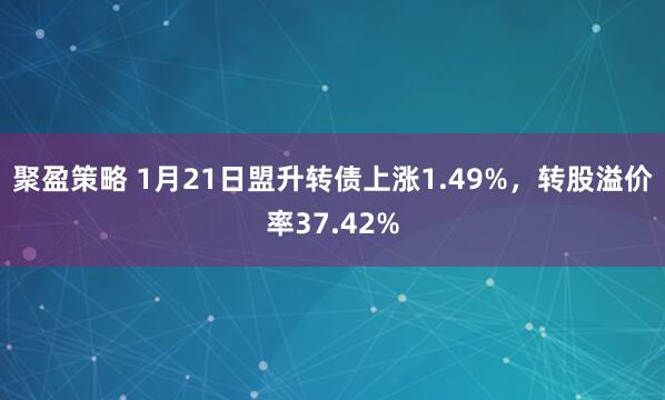 聚盈策略 1月21日盟升转债上涨1.49%，转股溢价率37.42%